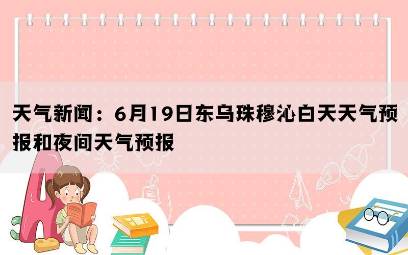 天气新闻：6月19日东乌珠穆沁白天天气预报和夜间天气预报
