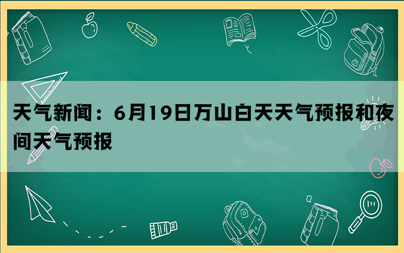 天气新闻：6月19日万山白天天气预报和夜间天气预报(图1)