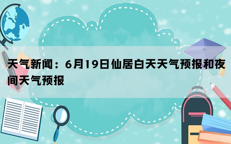 天气新闻：6月19日仙居白天天气预报和夜间天气预报