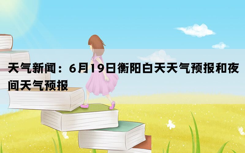 天气新闻：6月19日衡阳白天天气预报和夜间天气预报