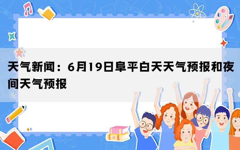 天气新闻：6月19日阜平白天天气预报和夜间天气预报