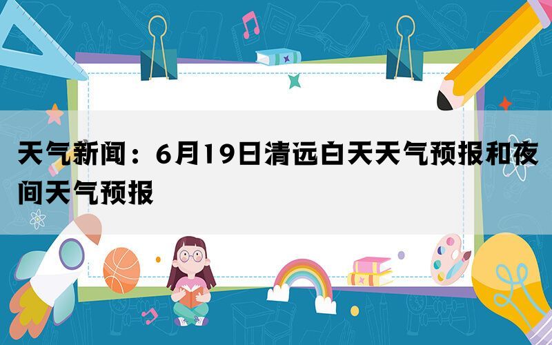 天气新闻：6月19日清远白天天气预报和夜间天气预报(图1)