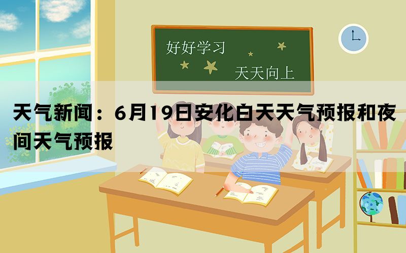 天气新闻：6月19日安化白天天气预报和夜间天气预报(图1)