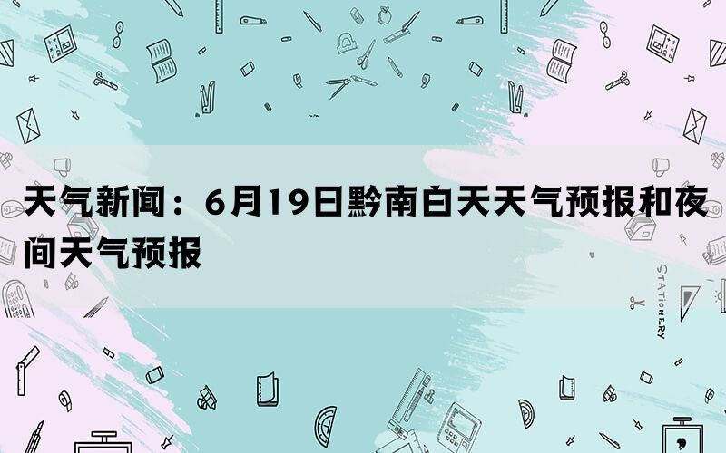 天气新闻：6月19日黔南白天天气预报和夜间天气预报(图1)