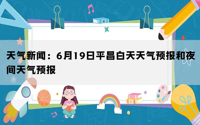 天气新闻：6月19日平昌白天天气预报和夜间天气预报