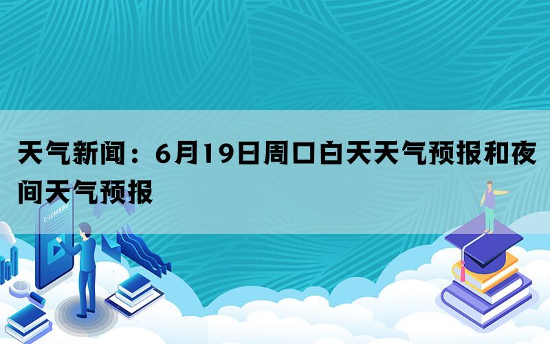 天气新闻：6月19日周口白天天气预报和夜间天气预报