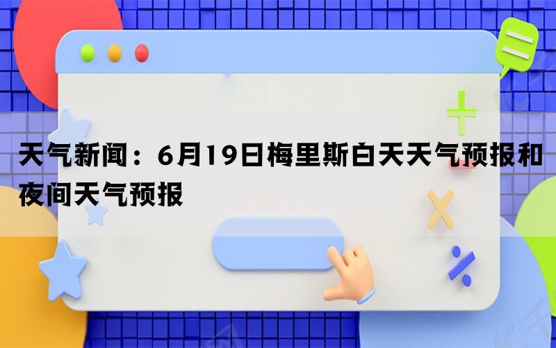 天气新闻：6月19日梅里斯白天天气预报和夜间天气预报(图1)