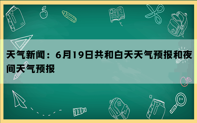 天气新闻：6月19日共和白天天气预报和夜间天气预报(图1)