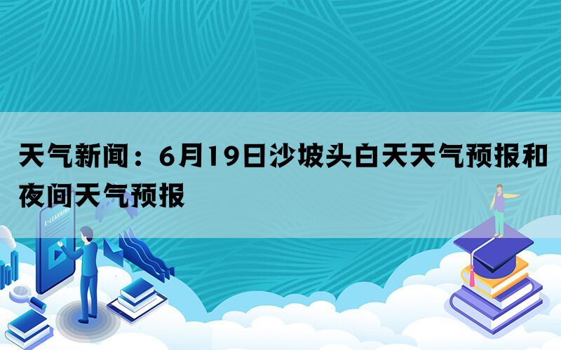 天气新闻：6月19日沙坡头白天天气预报和夜间天气预报(图1)