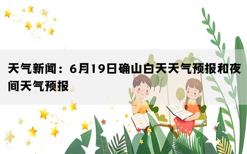 天气新闻：6月19日确山白天天气预报和夜间天气预报