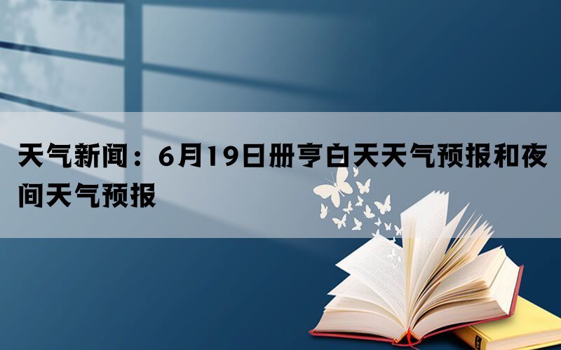 天气新闻：6月19日册亨白天天气预报和夜间天气预报