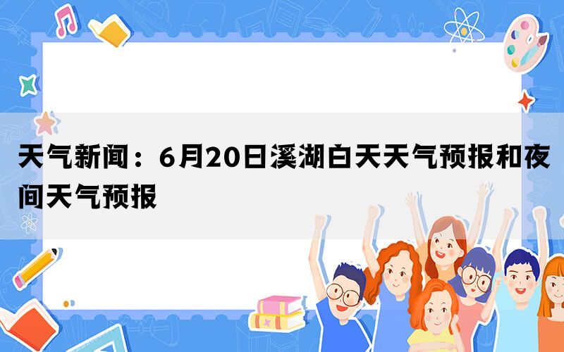 天气新闻：6月20日溪湖白天天气预报和夜间天气预报(图1)