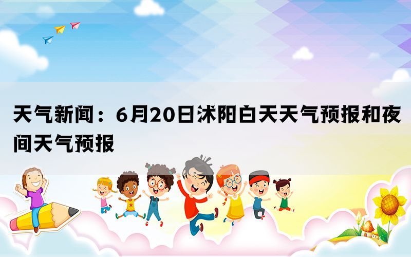 天气新闻：6月20日沭阳白天天气预报和夜间天气预报(图1)