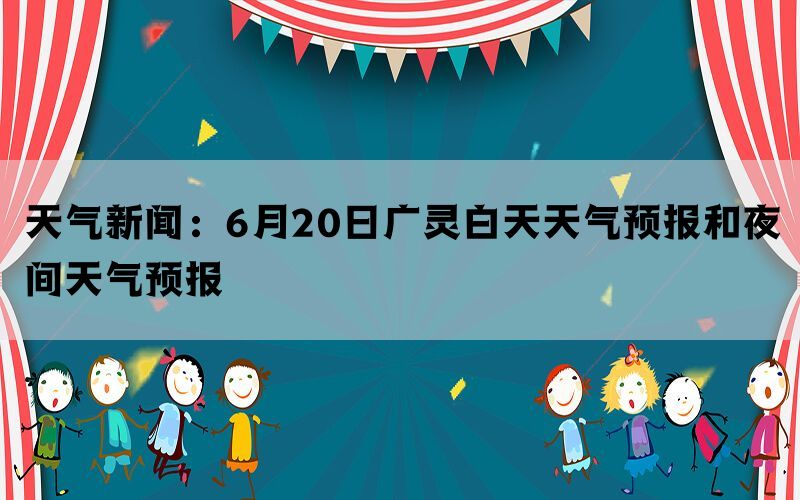 天气新闻：6月20日广灵白天天气预报和夜间天气预报(图1)