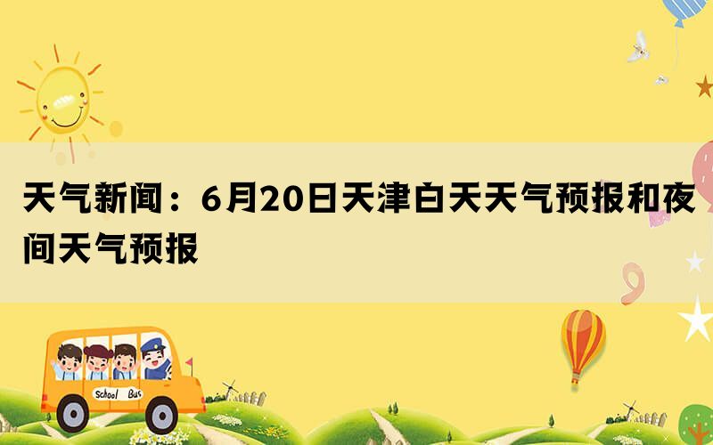 天气新闻：6月20日天津白天天气预报和夜间天气预报(图1)