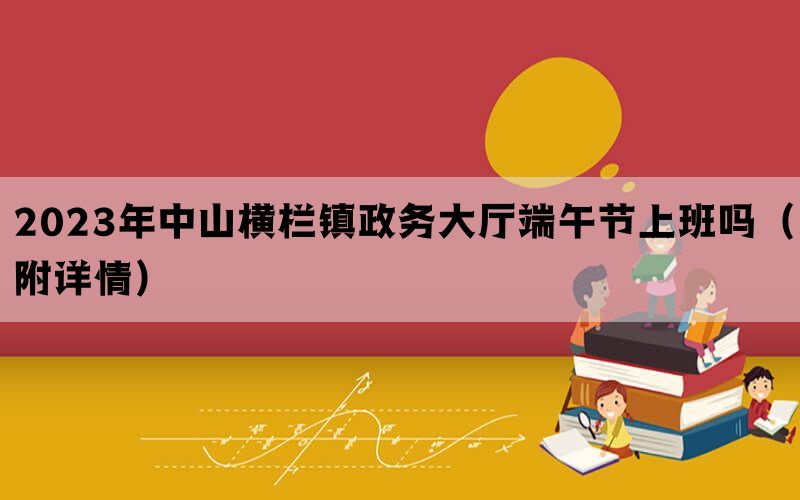 2023年中山横栏镇政务大厅端午节上班吗（附详情）