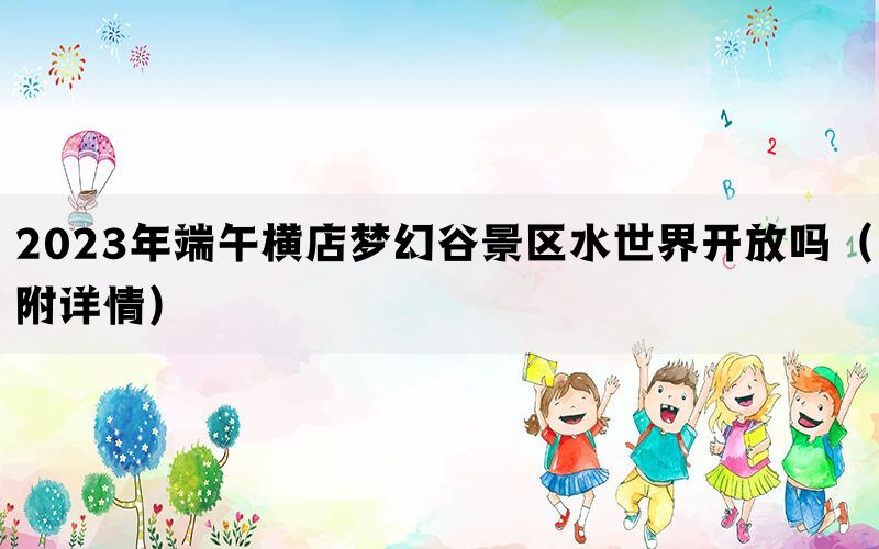 2023年端午横店梦幻谷景区水世界开放吗（附详情）(图1)