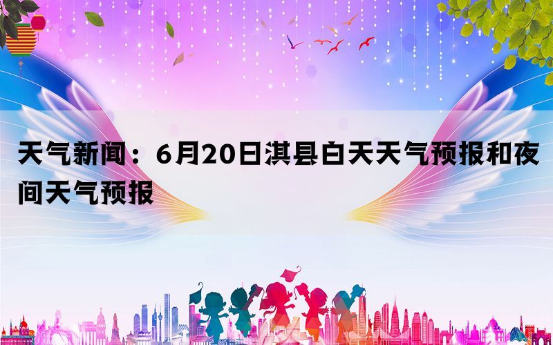 天气新闻：6月20日淇县白天天气预报和夜间天气预报