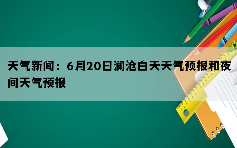 天气新闻：6月20日澜沧白天天气预报和夜间天气预报(图1)