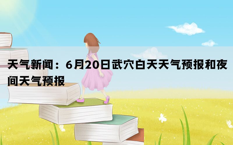 天气新闻：6月20日武穴白天天气预报和夜间天气预报(图1)