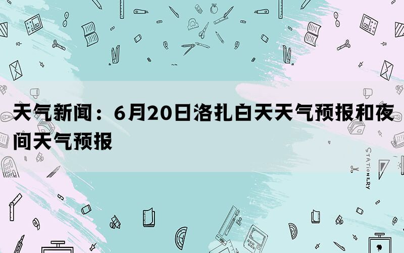 天气新闻：6月20日洛扎白天天气预报和夜间天气预报(图1)