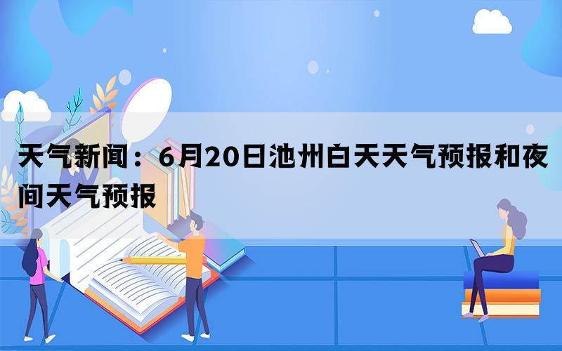 天气新闻：6月20日池州白天天气预报和夜间天气预报(图1)