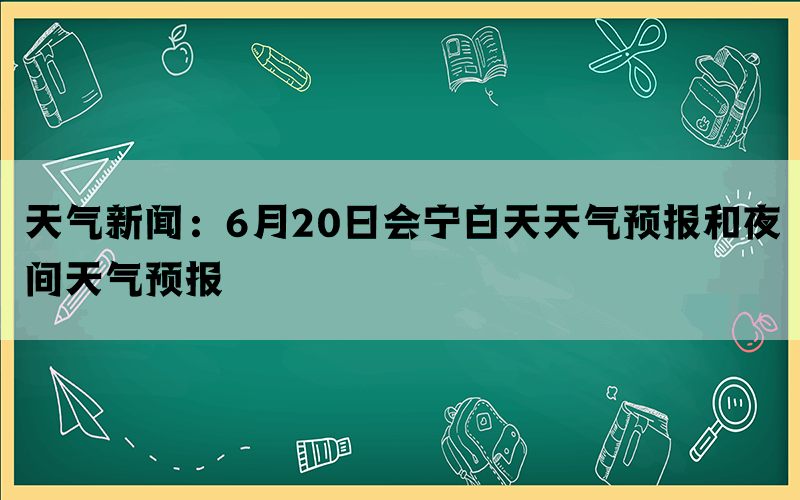 天气新闻：6月20日会宁白天天气预报和夜间天气预报(图1)