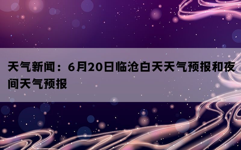 天气新闻：6月20日临沧白天天气预报和夜间天气预报