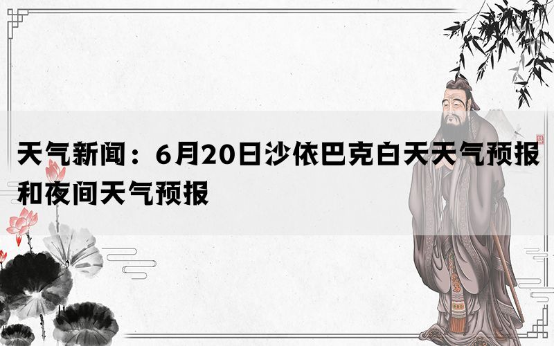 天气新闻：6月20日沙依巴克白天天气预报和夜间天气预报