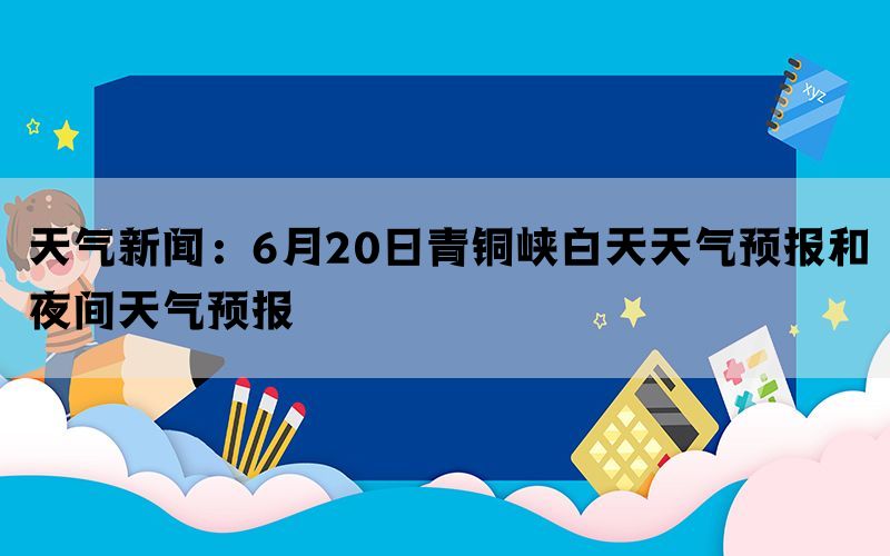 天气新闻：6月20日青铜峡白天天气预报和夜间天气预报