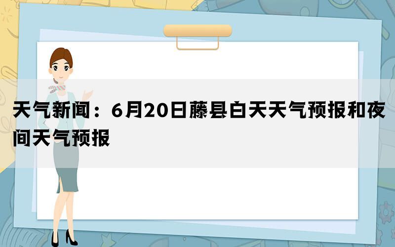 天气新闻：6月20日藤县白天天气预报和夜间天气预报(图1)