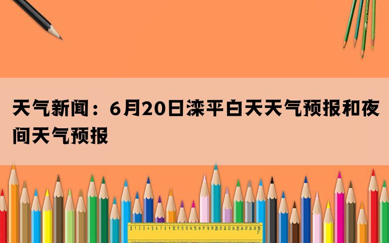 天气新闻：6月20日滦平白天天气预报和夜间天气预报