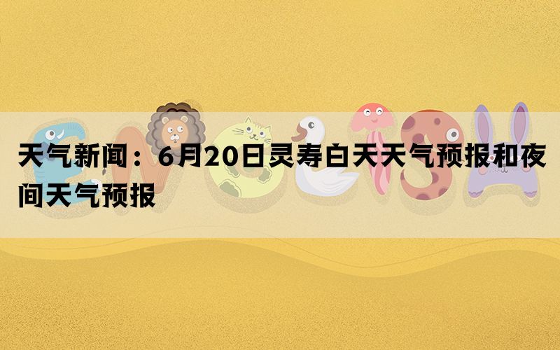 天气新闻：6月20日灵寿白天天气预报和夜间天气预报