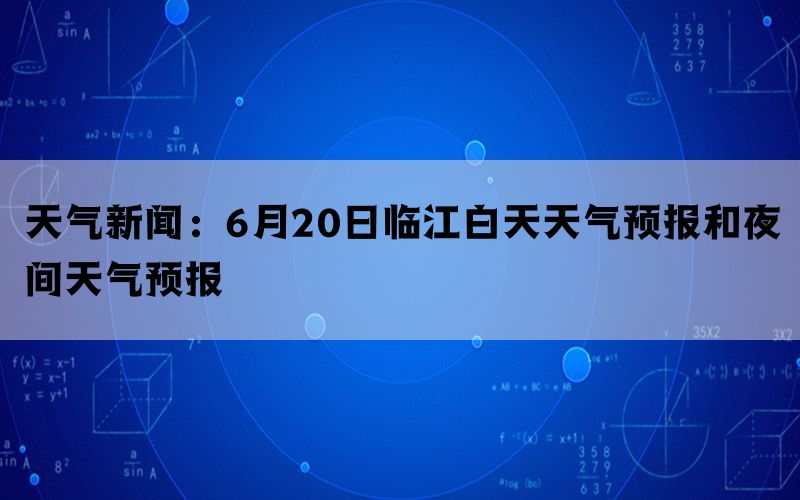 天气新闻：6月20日临江白天天气预报和夜间天气预报