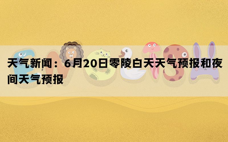 天气新闻：6月20日零陵白天天气预报和夜间天气预报