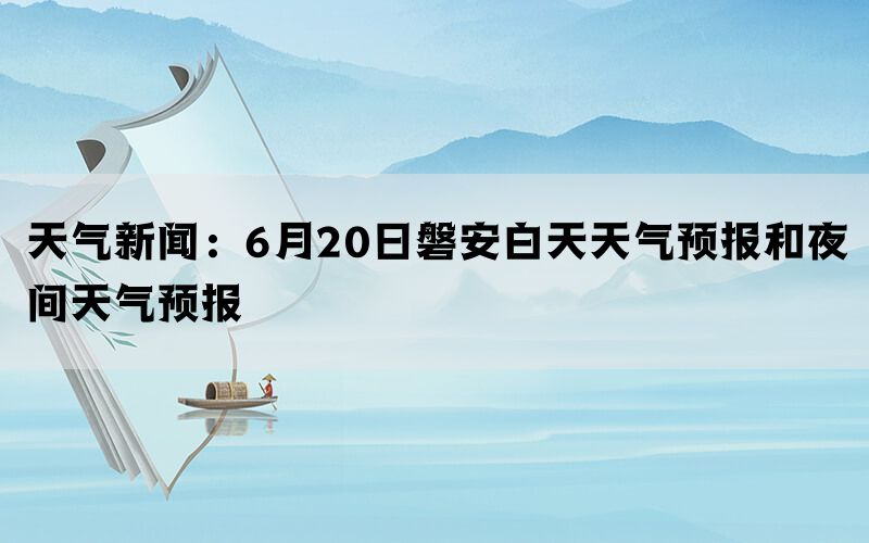 天气新闻：6月20日磐安白天天气预报和夜间天气预报