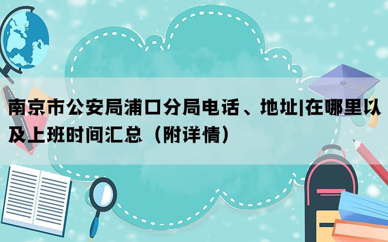 南京市公安局浦口分局电话、地址|在哪里以及上班时间汇总（附详情）(图1)
