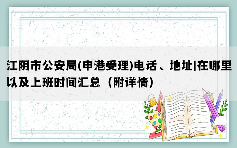 江阴市公安局(申港受理)电话、地址|在哪里以及上班时间汇总（附详情）(图1)