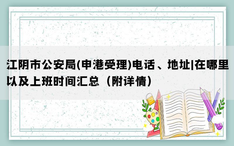 江阴市公安局(申港受理)电话、地址|在哪里以及上班时间汇总（附详情）