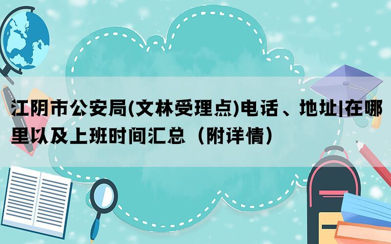 江阴市公安局(文林受理点)电话、地址|在哪里以及上班时间汇总（附详情）(图1)