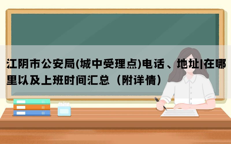 江阴市公安局(城中受理点)电话、地址|在哪里以及上班时间汇总（附详情）(图1)