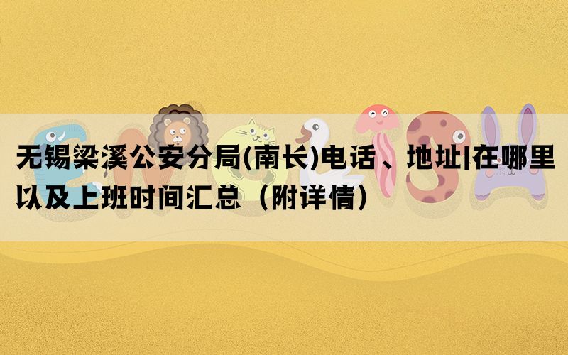 无锡梁溪公安分局(南长)电话、地址|在哪里以及上班时间汇总（附详情）