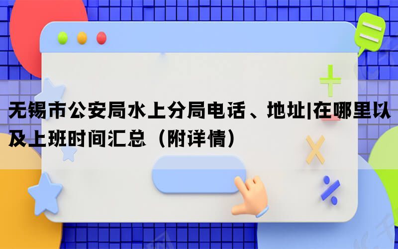 无锡市公安局水上分局电话、地址|在哪里以及上班时间汇总（附详情）