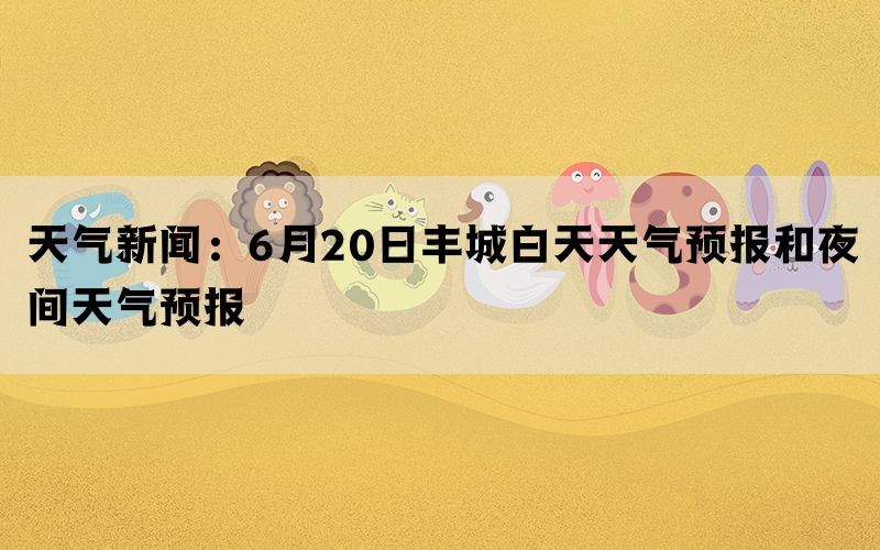 天气新闻：6月20日丰城白天天气预报和夜间天气预报