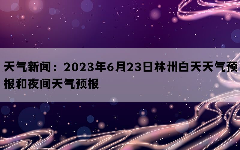 天气新闻：2023年6月23日林州白天天气预报和夜间天气预报