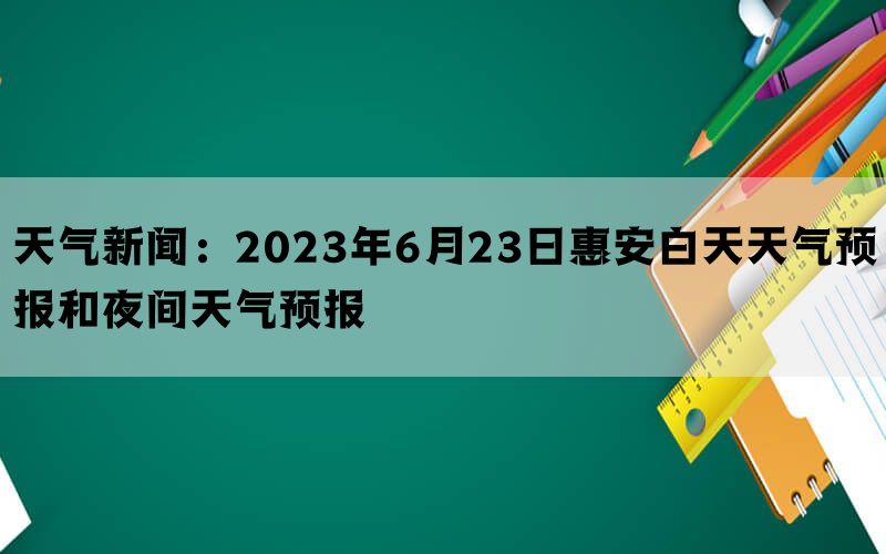 天气新闻：2023年6月23日惠安白天天气预报和夜间天气预报