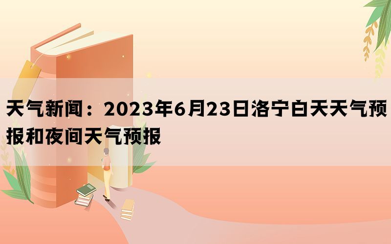 天气新闻：2023年6月23日洛宁白天天气预报和夜间天气预报