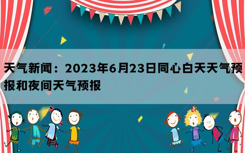 天气新闻：2023年6月23日同心白天天气预报和夜间天气预报(图1)