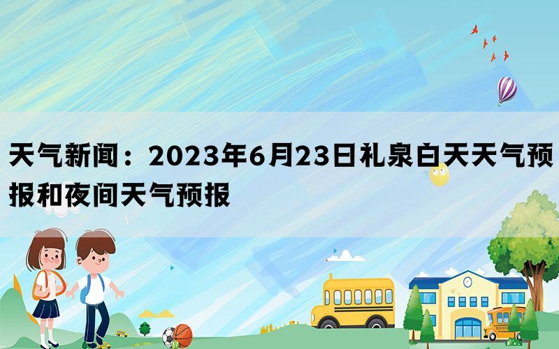 天气新闻：2023年6月23日礼泉白天天气预报和夜间天气预报