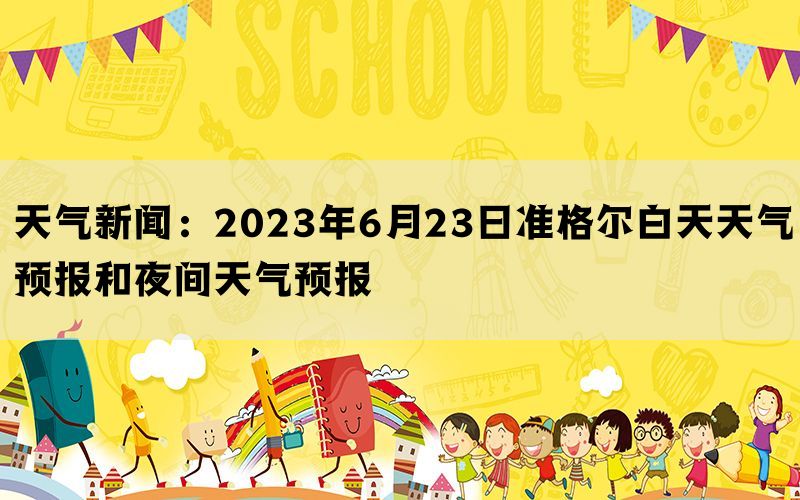 天气新闻：2023年6月23日准格尔白天天气预报和夜间天气预报